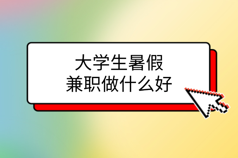 大学生暑假兼职做什么好?推荐3种兼职,快来试试! 大学生暑假兼职做什么好?推荐3种兼职,快来试试!