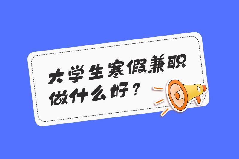 大学生寒假兼职做什么好?做这些兼职让你赚个不停!