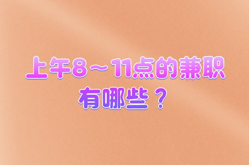 上午8~11点的兼职有哪些?适合上午半天做的兼职分享