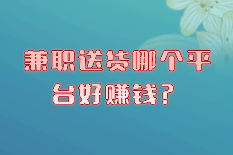 兼职送货哪个平台好赚米?这5大平台任你挑 兼职送货哪个平台好赚米?这5大平台任你挑