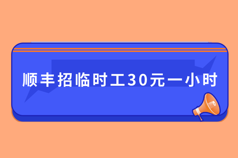 顺丰招临时工30元一小时是真的吗？临时工招聘30兼职有哪些？