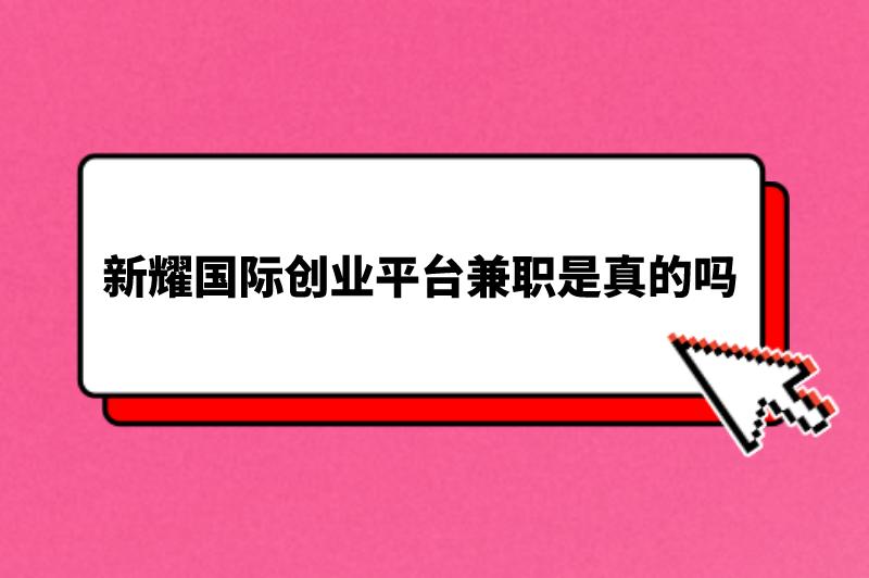 新耀国际创业平台兼职是真的吗？有没有可靠的兼职平台推荐？