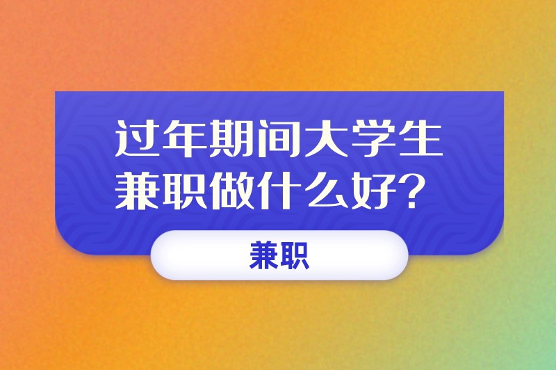 过年期间大学生兼职做什么好？强烈推荐这些兼职！
