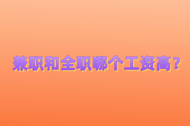 暑假工是兼职还是全职？兼职和全职哪个工资高？