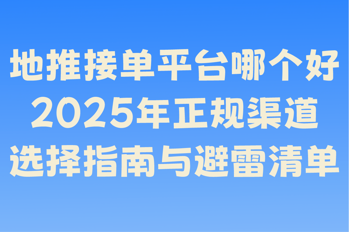 ‌地推接单平台哪个好?2025年正规渠道选择指南与避雷清单