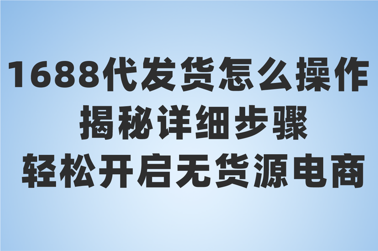 1688代发货怎么操作?2025代发步骤揭秘(附流程指导)