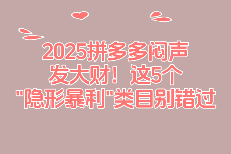 2025拼多多卖啥最赚钱排行?这5类产品90%商家不知道