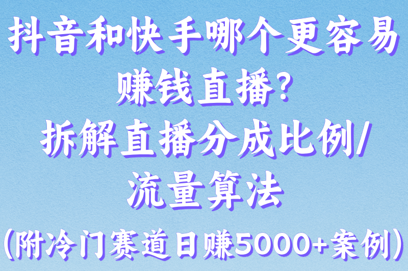 抖音和快手哪个更容易赚钱直播?拆解直播分成比例&#x2F;流量算法(附冷门赛道日赚5000+案例)