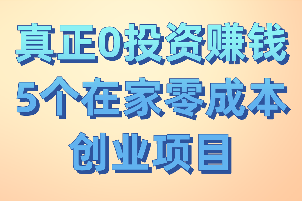 真正0投资赚钱项目推荐:2025年5个在家零成本创业项目(年入10W+)