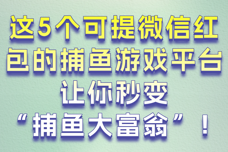 可提微信红包的捕鱼游戏真的能赚钱吗?5个秒到账平台+防骗技巧