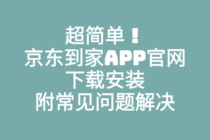 2025京东到家app官网下载入口在哪?新手必看安全安装教程