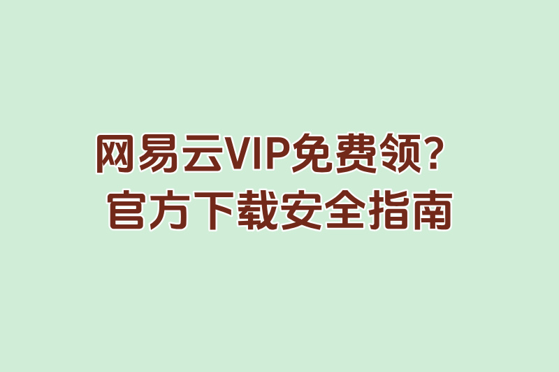 网易云官方下载入口安全吗?认准官网标识+新用户VIP免费领取攻略