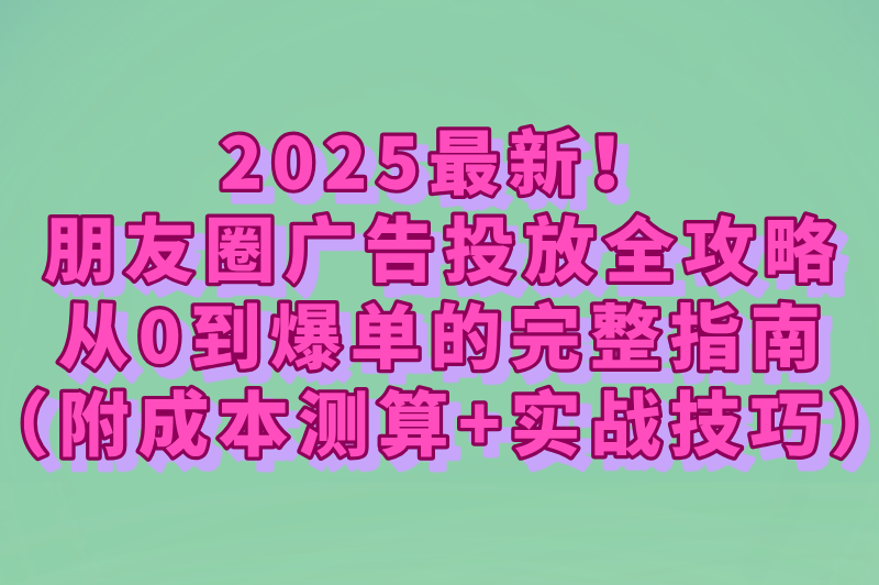 朋友圈的广告推广怎么弄?官方投放流程+费用明细+效果提升技巧
