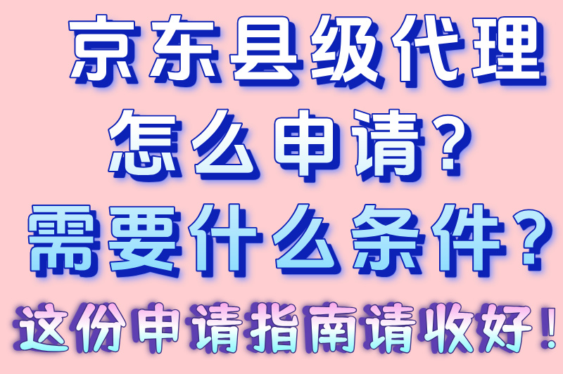 京东县级代理怎么申请?2025最新:县域加盟条件及扶持资金申请流程