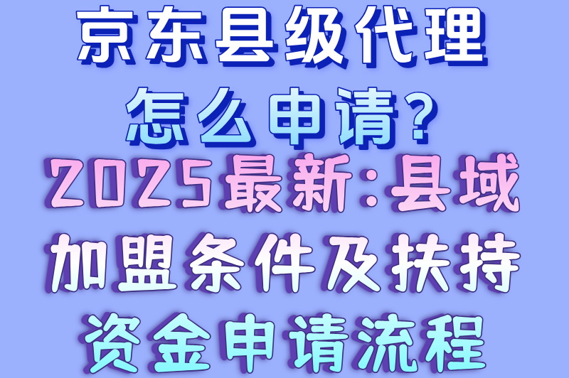 京东县级代理怎么申请?2025最新:县域加盟条件及扶持资金申请流程