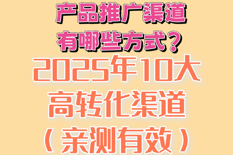 产品推广渠道有哪些方式?2025年10大高转化渠道(亲测有效) 产品推广渠道有哪些方式?2025年10大高转化渠道(亲测有效)