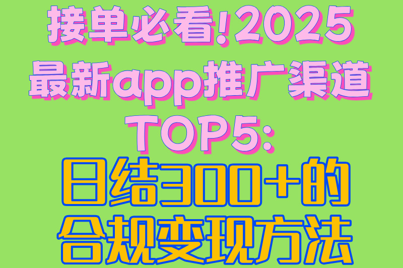 接单必看!2025最新app推广渠道TOP5:日结300+的合规变现方法