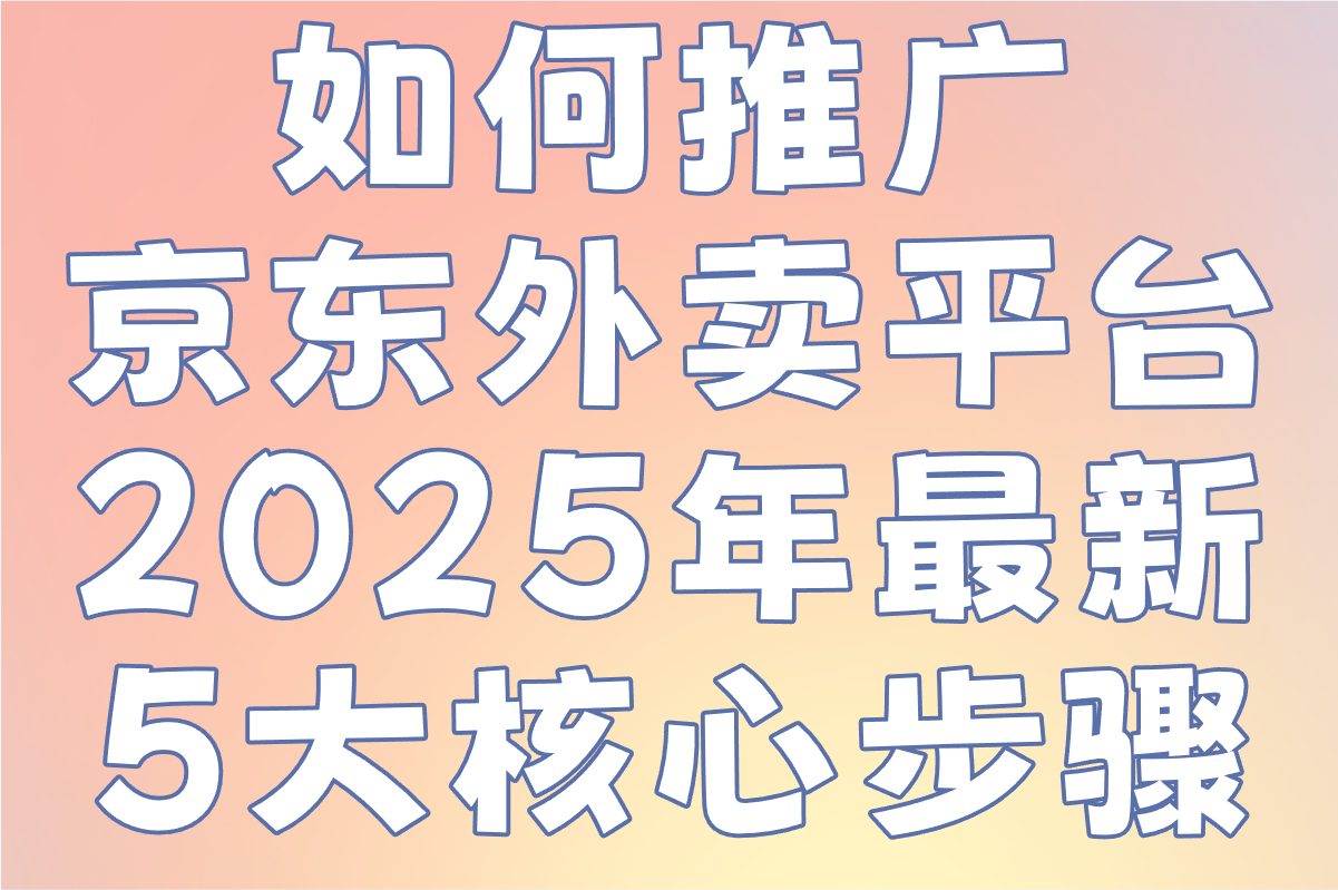 如何推广京东外卖平台?2025年最新5大核心步骤+地推推广平台
