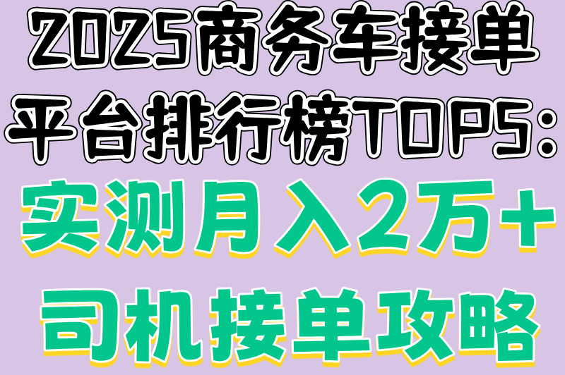 2025商务车接单平台排行榜TOP5:实测月入2万+司机接单攻略