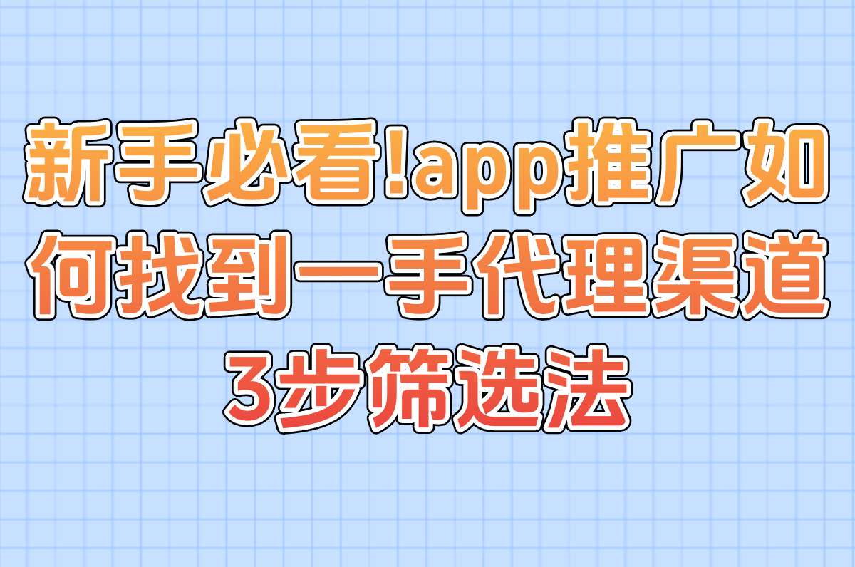新手必看!app推广如何找到一手代理渠道?3步筛选法+资源对接群 新手必看!app推广如何找到一手代理渠道?3步筛选法+资源对接群