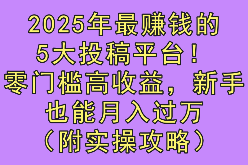 2025投稿赚米平台有哪些？5大零门槛高收益正规渠道实测