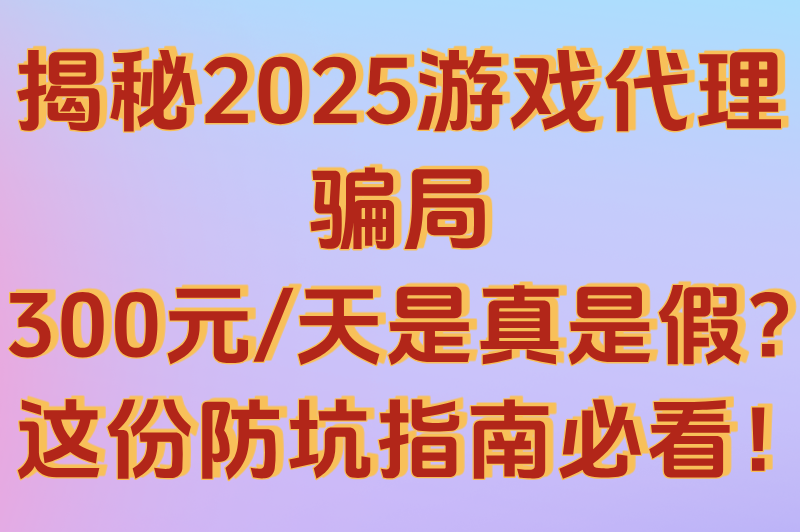 游戏代理300元一天是真吗?2025真相揭秘+防骗指南 游戏代理300元一天是真吗?2025真相揭秘+防骗指南