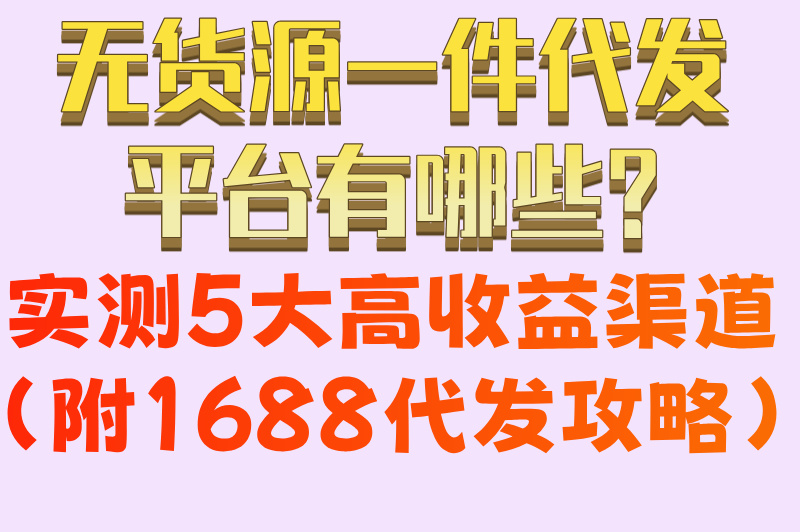 无货源一件代发平台有哪些?实测5大高收益渠道(附1688代发攻略)