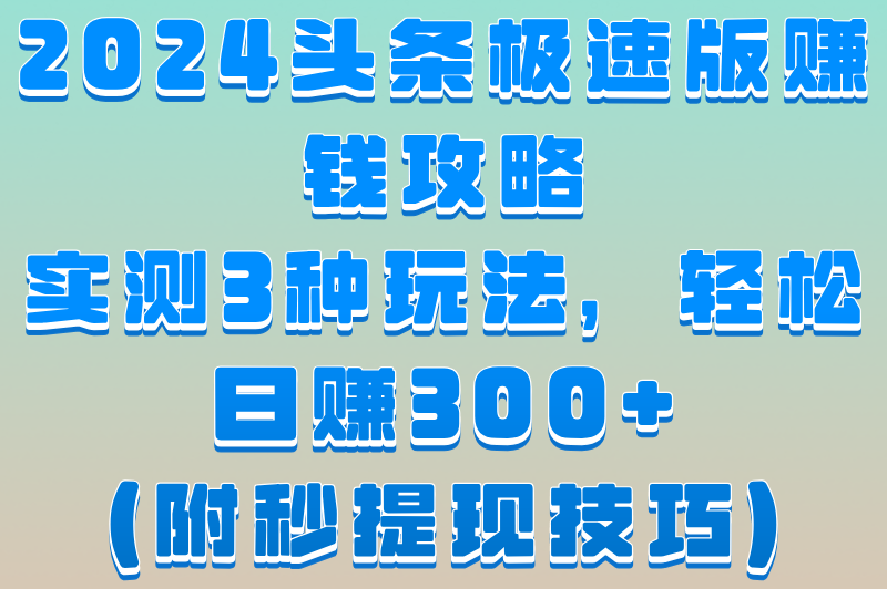 头条极速版赚米一天能赚多少钱？实测3种玩法，日赚300+（附提现攻略）