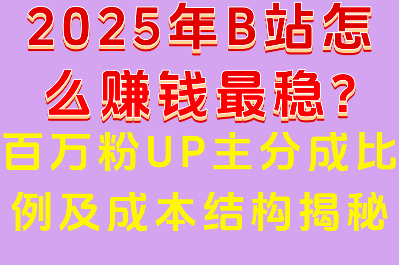 2025年B站怎么赚米最稳?百万粉UP主分成比例及成本结构揭秘 2025年B站怎么赚米最稳?百万粉UP主分成比例及成本结构揭秘