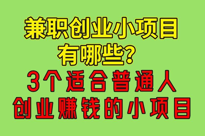 兼职创业小项目有哪些？推荐3个适合普通人创业赚米的小项目，建议收藏