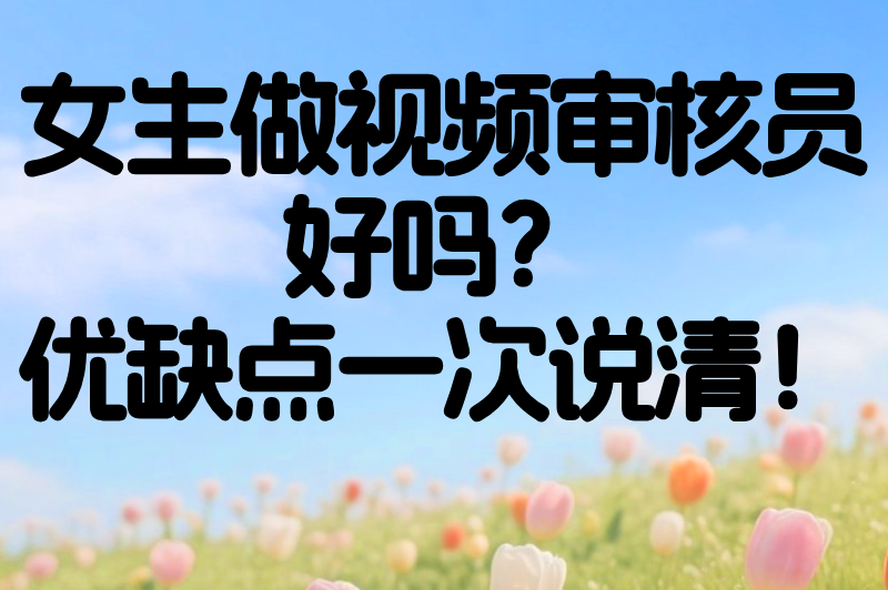 女生做视频审核员好吗？优缺点全解析，帮你避坑不踩雷