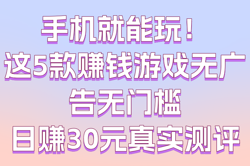 告别广告骚扰！这5款赚钱游戏无广告无门槛，提现秒到账