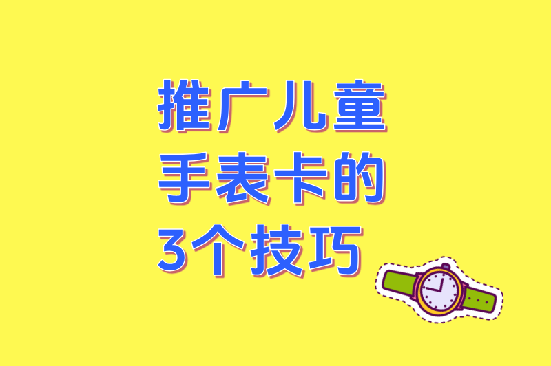 怎么推广儿童手表卡?3个超实用技巧让销量翻倍,家长主动找上门!